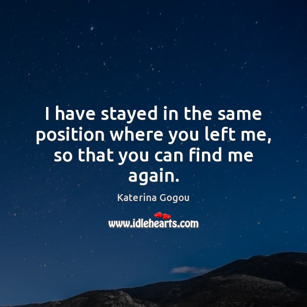 I have stayed in the same position where you left me, so that you can find me again. Image