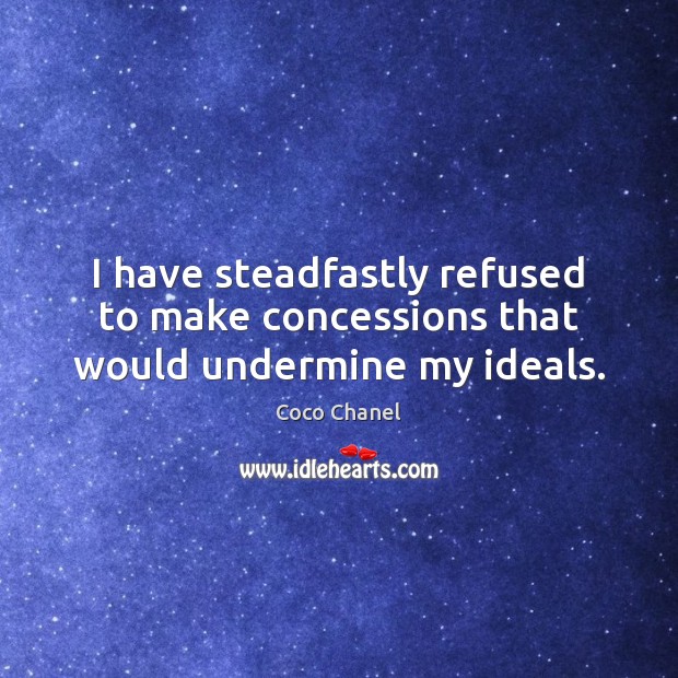 I have steadfastly refused to make concessions that would undermine my ideals. Coco Chanel Picture Quote