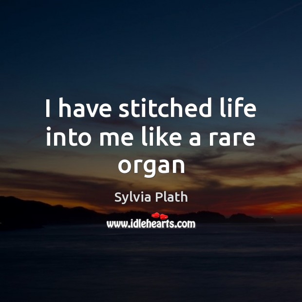 I have stitched life into me like a rare organ Sylvia Plath Picture Quote