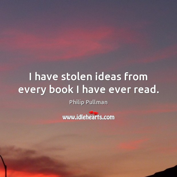 I have stolen ideas from every book I have ever read. Philip Pullman Picture Quote