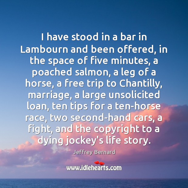 I have stood in a bar in Lambourn and been offered, in Jeffrey Bernard Picture Quote
