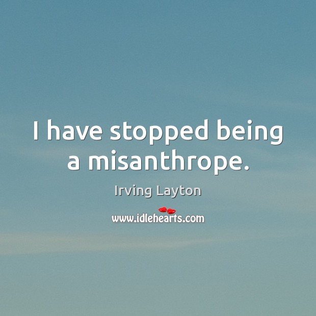 I have stopped being a misanthrope. Irving Layton Picture Quote