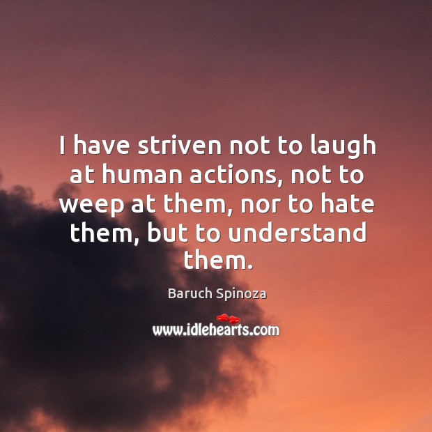 I have striven not to laugh at human actions, not to weep at them, nor to hate them Baruch Spinoza Picture Quote