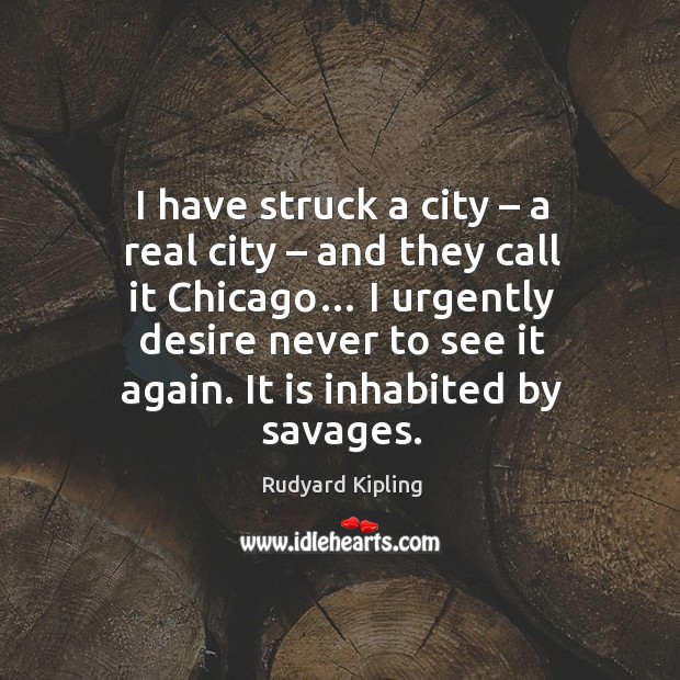 I have struck a city – a real city – and they call it chicago… I urgently desire never to see it again. Rudyard Kipling Picture Quote