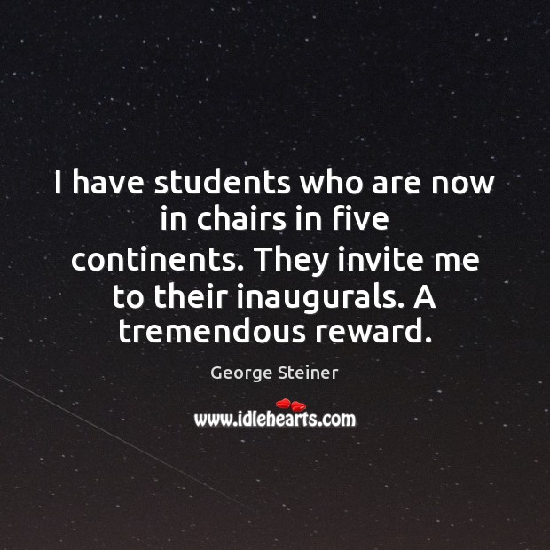 I have students who are now in chairs in five continents. They George Steiner Picture Quote