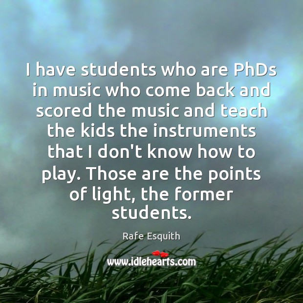 I have students who are PhDs in music who come back and Rafe Esquith Picture Quote