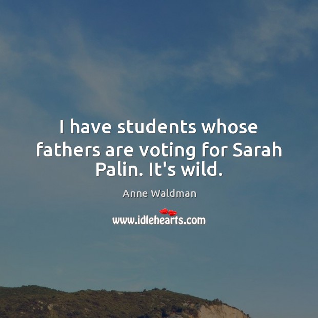 I have students whose fathers are voting for Sarah Palin. It’s wild. Anne Waldman Picture Quote