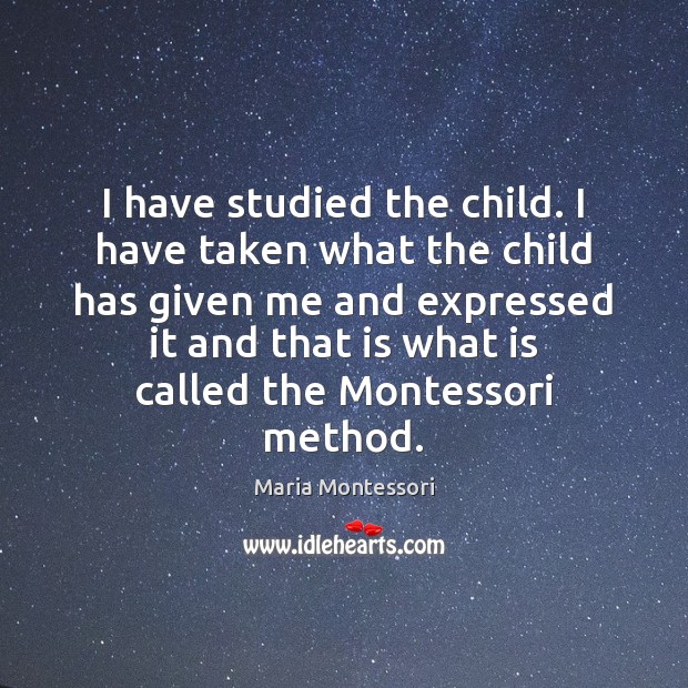I have studied the child. I have taken what the child has Maria Montessori Picture Quote