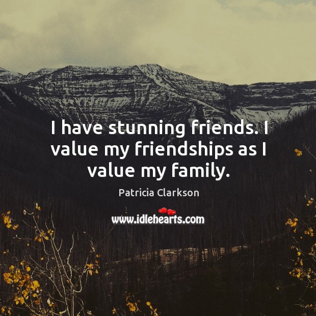 I have stunning friends. I value my friendships as I value my family. Image