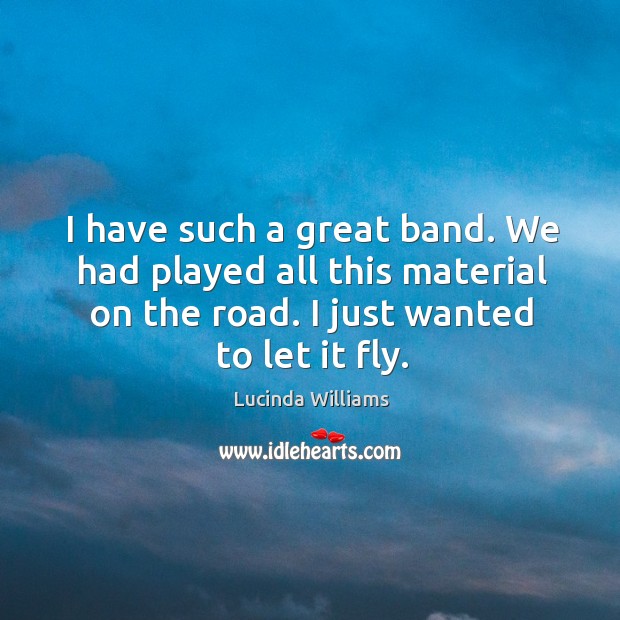 I have such a great band. We had played all this material on the road. I just wanted to let it fly. Lucinda Williams Picture Quote
