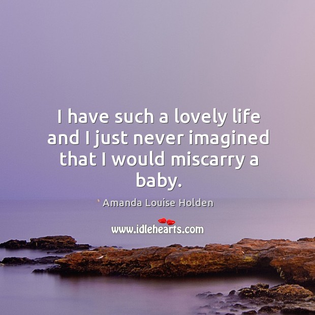 I have such a lovely life and I just never imagined that I would miscarry a baby. Image