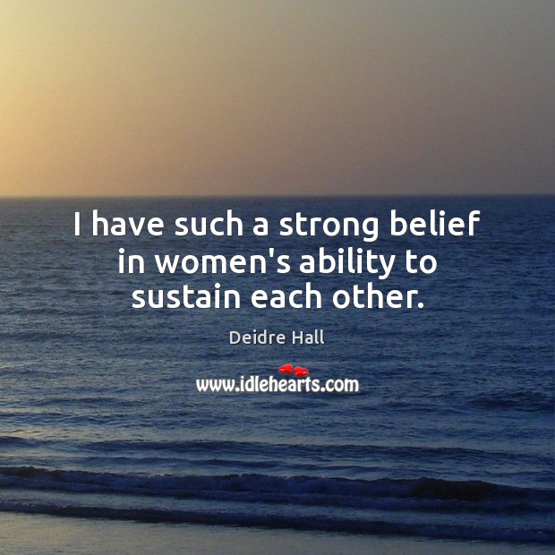 I have such a strong belief in women’s ability to sustain each other. Deidre Hall Picture Quote