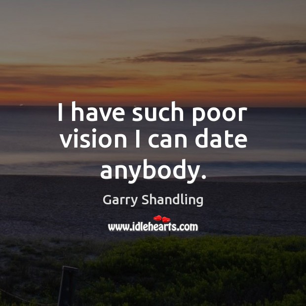 I have such poor vision I can date anybody. Garry Shandling Picture Quote