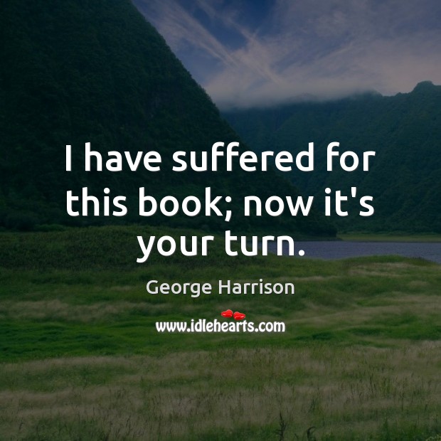 I have suffered for this book; now it’s your turn. George Harrison Picture Quote
