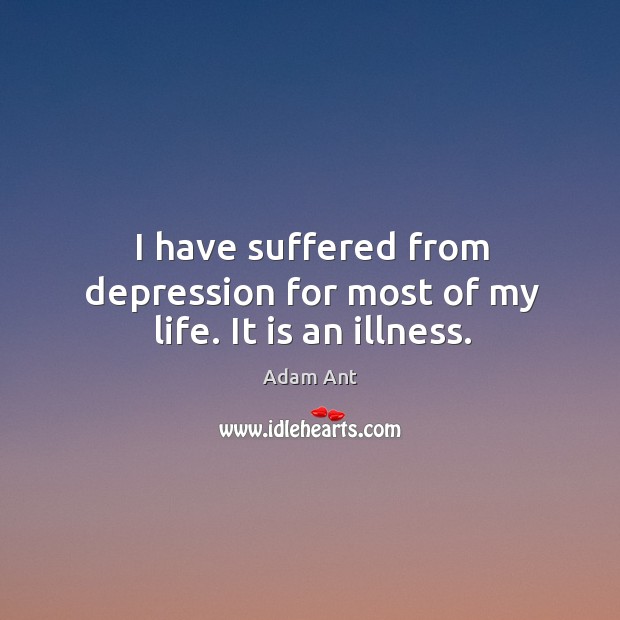 I have suffered from depression for most of my life. It is an illness. Adam Ant Picture Quote