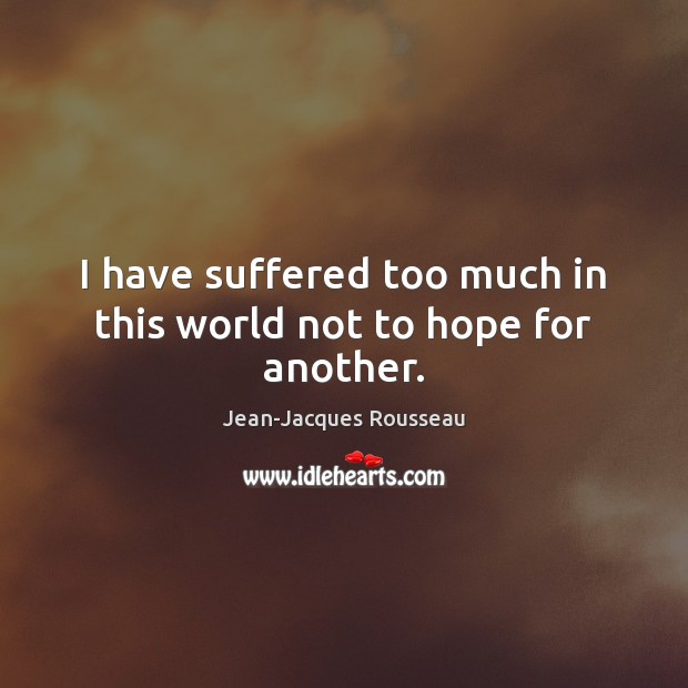 I have suffered too much in this world not to hope for another. Jean-Jacques Rousseau Picture Quote
