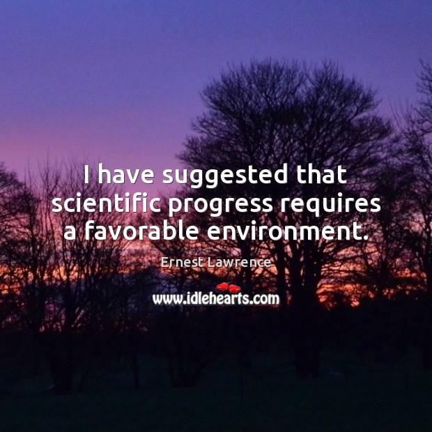 I have suggested that scientific progress requires a favorable environment. Ernest Lawrence Picture Quote