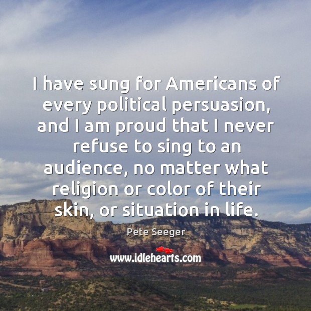I have sung for americans of every political persuasion Pete Seeger Picture Quote