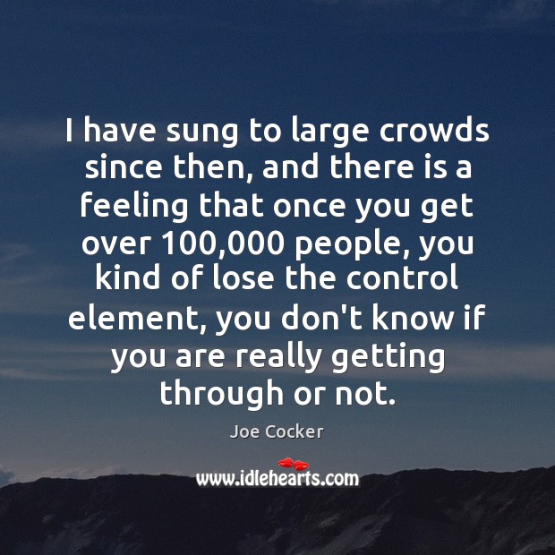 I have sung to large crowds since then, and there is a Joe Cocker Picture Quote