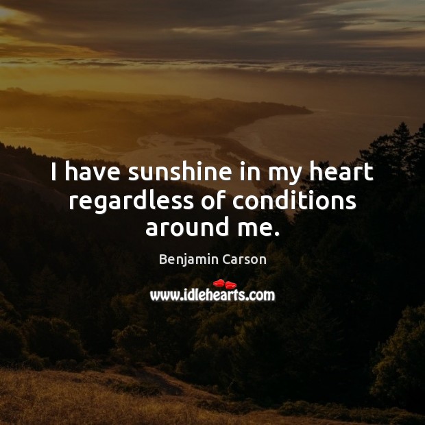 I have sunshine in my heart regardless of conditions around me. Benjamin Carson Picture Quote