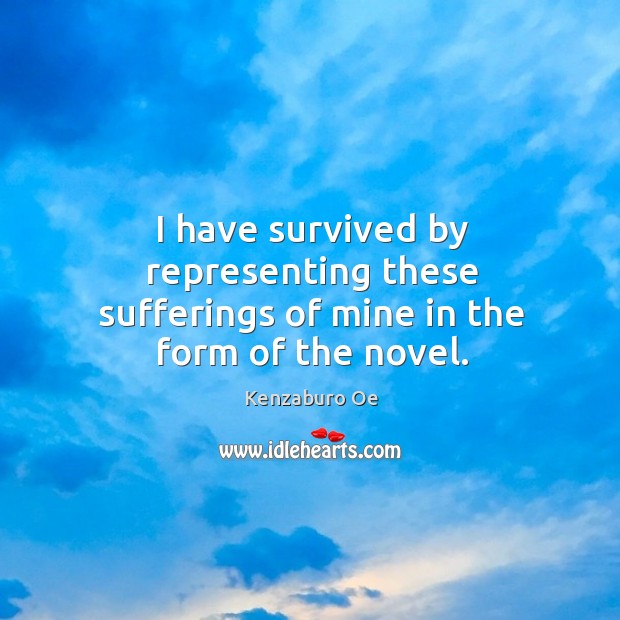 I have survived by representing these sufferings of mine in the form of the novel. Kenzaburo Oe Picture Quote