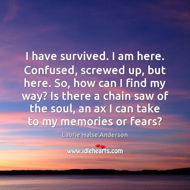 I have survived. I am here. Confused, screwed up, but here. So, Laurie Halse Anderson Picture Quote