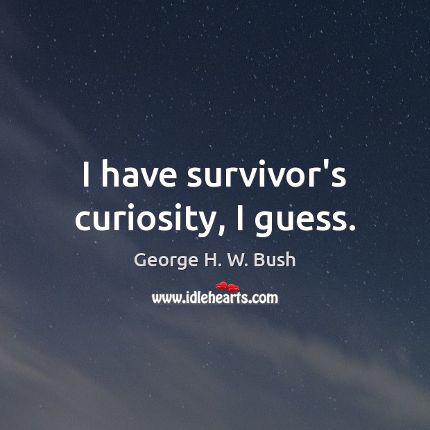 I have survivor’s curiosity, I guess. George H. W. Bush Picture Quote