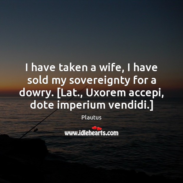I have taken a wife, I have sold my sovereignty for a Plautus Picture Quote