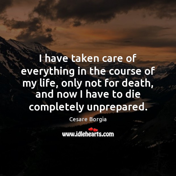 I have taken care of everything in the course of my life, Cesare Borgia Picture Quote