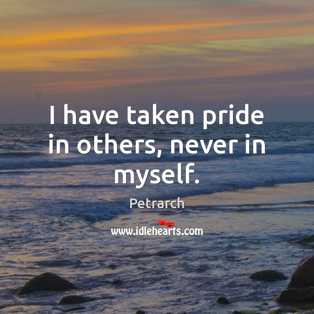 I have taken pride in others, never in myself. Petrarch Picture Quote