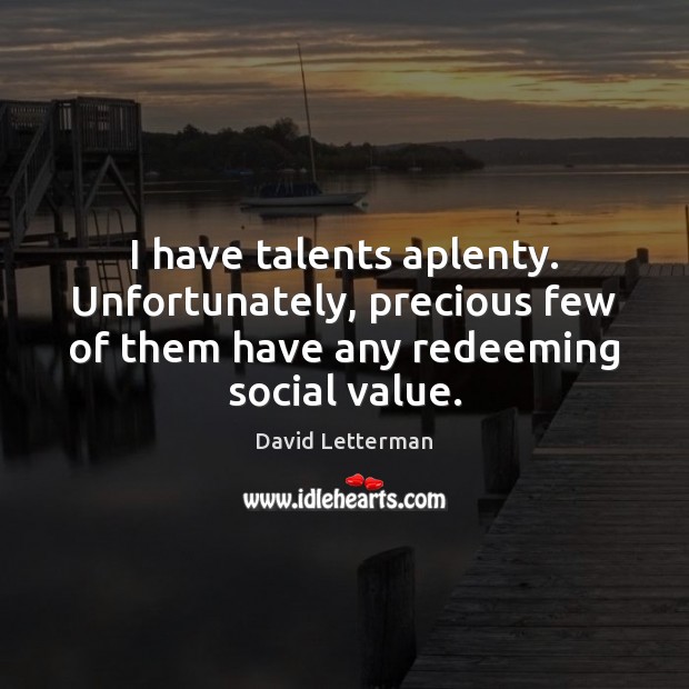 I have talents aplenty. Unfortunately, precious few of them have any redeeming 