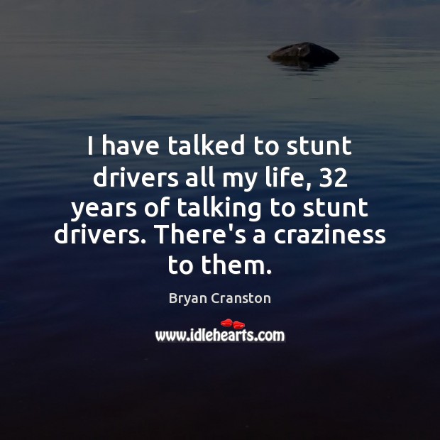 I have talked to stunt drivers all my life, 32 years of talking Image