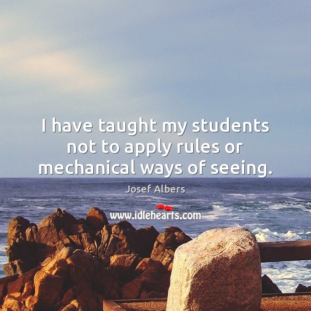 I have taught my students not to apply rules or mechanical ways of seeing. Josef Albers Picture Quote