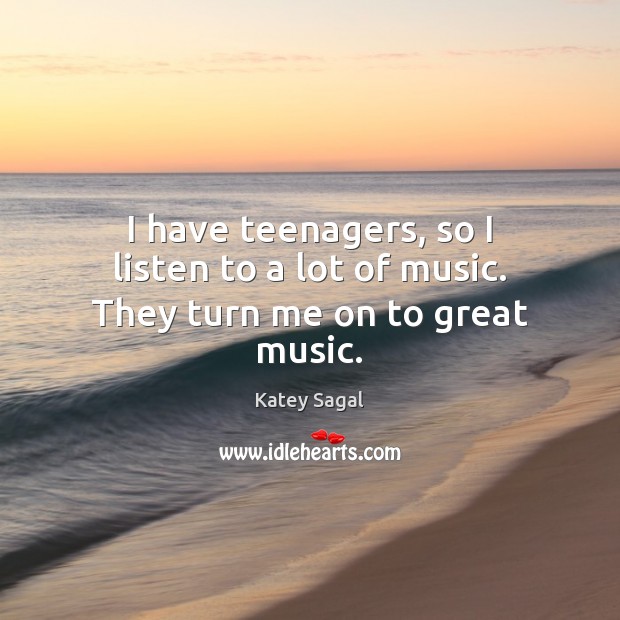 I have teenagers, so I listen to a lot of music. They turn me on to great music. Katey Sagal Picture Quote