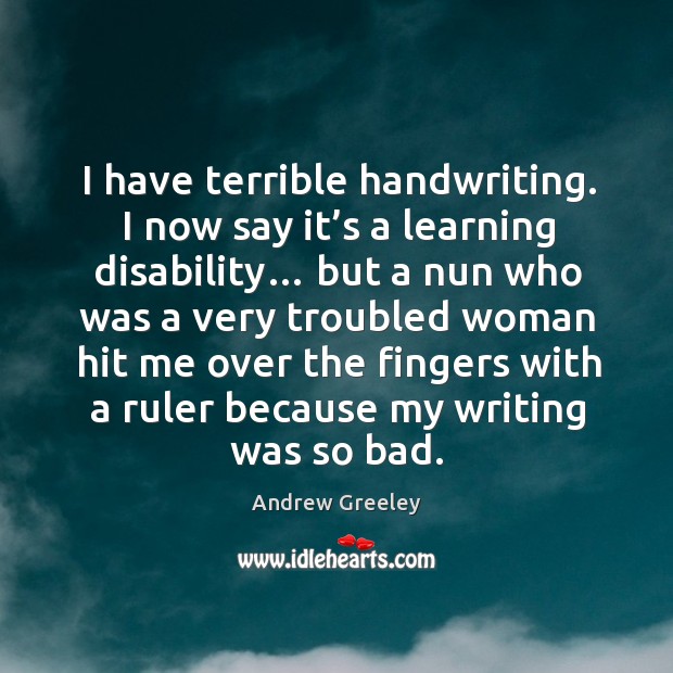 I have terrible handwriting. I now say it’s a learning disability… but a nun who was Andrew Greeley Picture Quote