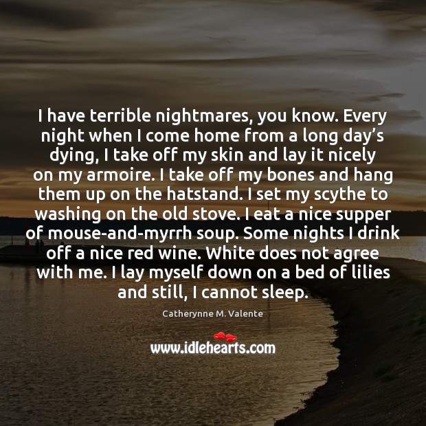 I have terrible nightmares, you know. Every night when I come home Catherynne M. Valente Picture Quote