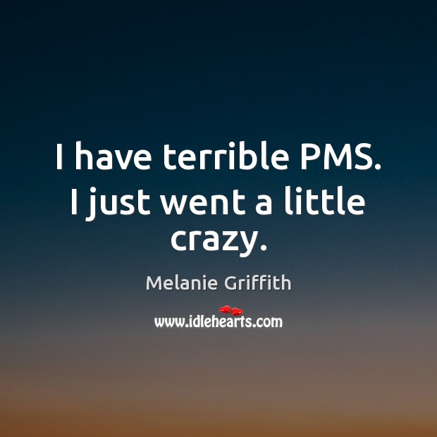 I have terrible PMS. I just went a little crazy. Melanie Griffith Picture Quote