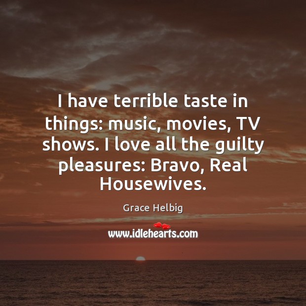 I have terrible taste in things: music, movies, TV shows. I love Grace Helbig Picture Quote