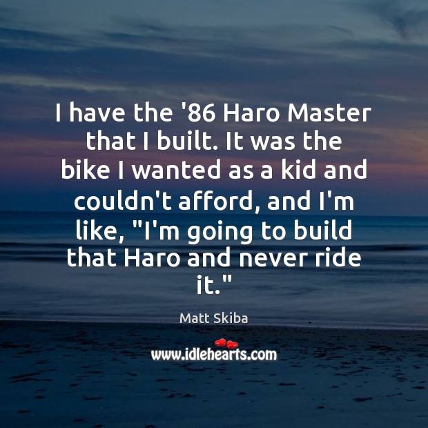 I have the ’86 Haro Master that I built. It was the Matt Skiba Picture Quote