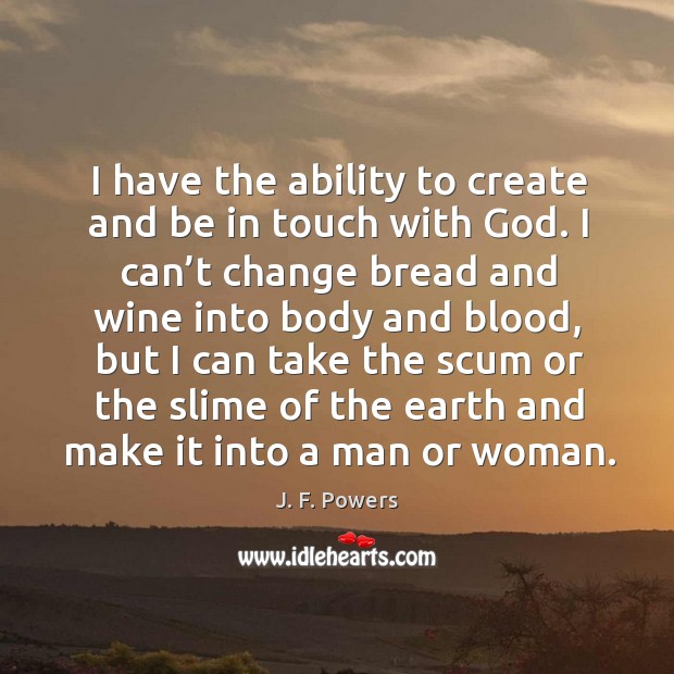 I have the ability to create and be in touch with God. I can’t change bread and wine into body and blood J. F. Powers Picture Quote