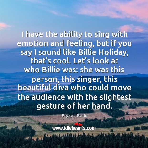 I have the ability to sing with emotion and feeling, but if you say I sound like billie holiday Image