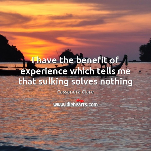 I have the benefit of experience which tells me that sulking solves nothing Cassandra Clare Picture Quote