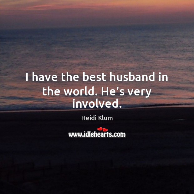 I have the best husband in the world. He’s very involved. Heidi Klum Picture Quote