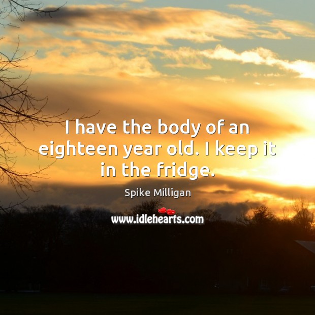 I have the body of an eighteen year old. I keep it in the fridge. Spike Milligan Picture Quote