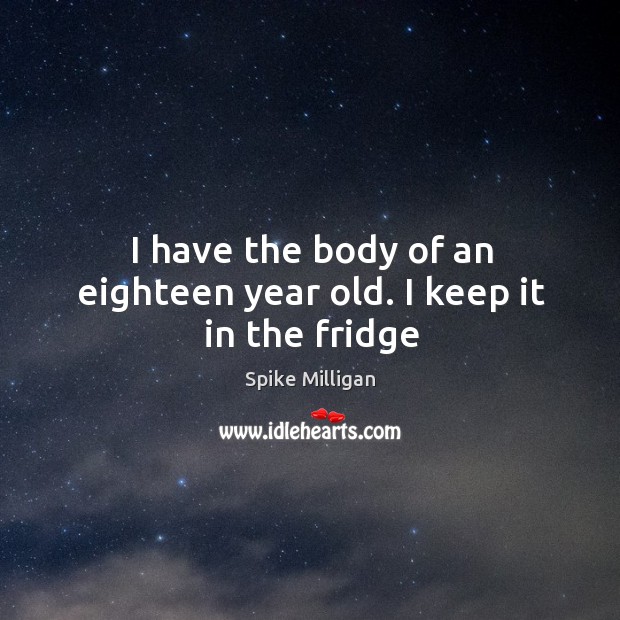 I have the body of an eighteen year old. I keep it in the fridge Spike Milligan Picture Quote