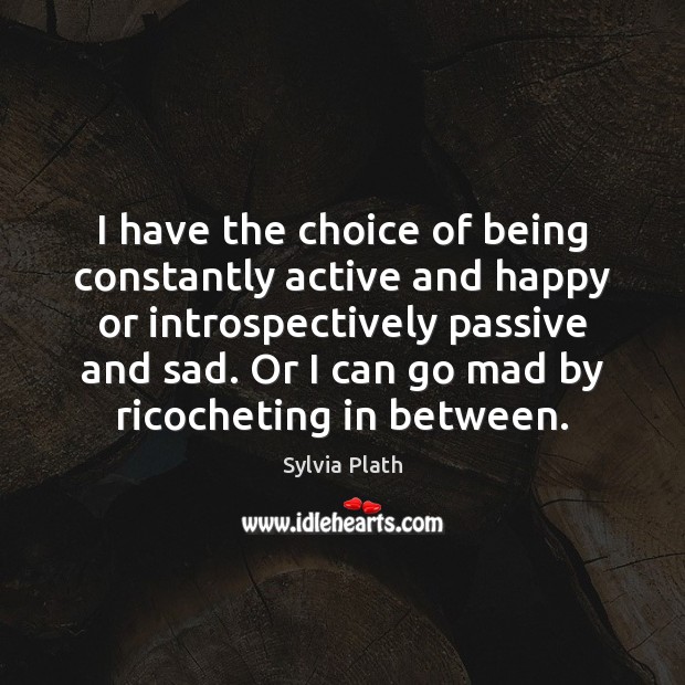 I have the choice of being constantly active and happy or introspectively Sylvia Plath Picture Quote