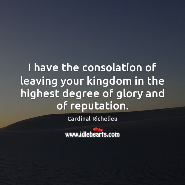 I have the consolation of leaving your kingdom in the highest degree Cardinal Richelieu Picture Quote