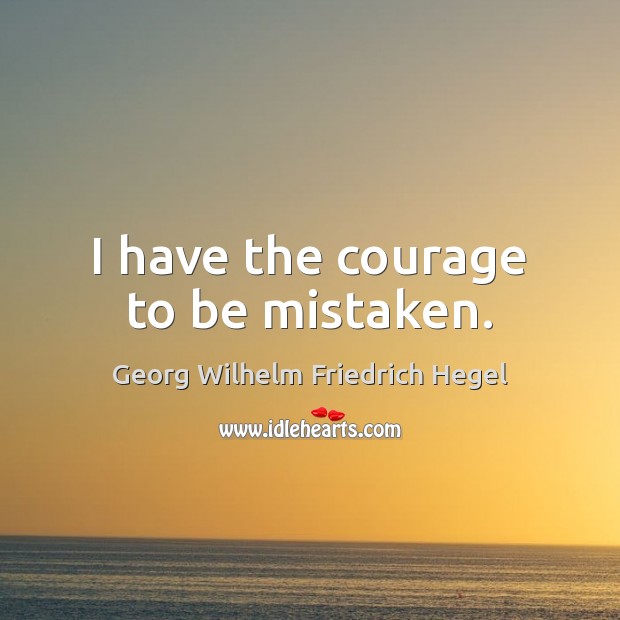 I have the courage to be mistaken. Georg Wilhelm Friedrich Hegel Picture Quote