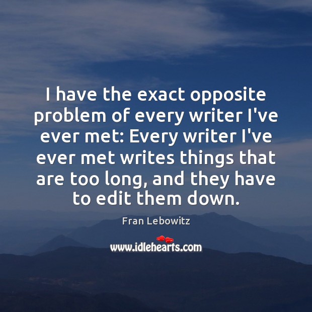 I have the exact opposite problem of every writer I’ve ever met: Image