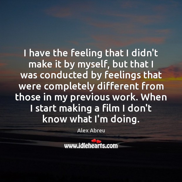 I have the feeling that I didn’t make it by myself, but Alex Abreu Picture Quote